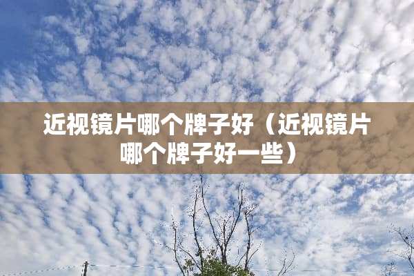 近视镜片哪个牌子好（近视镜片哪个牌子好一些）