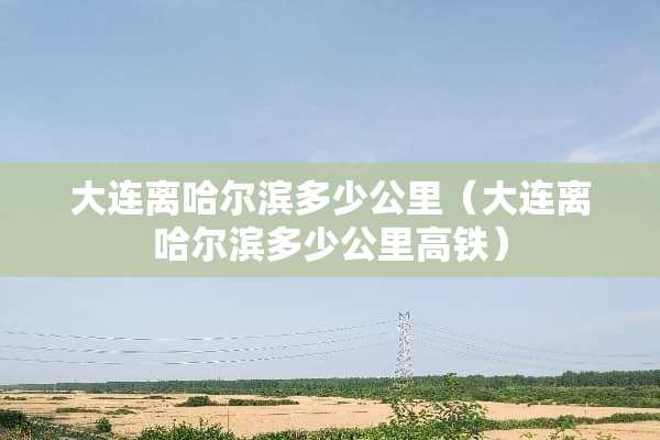 大连离哈尔滨多少公里（大连离哈尔滨多少公里高铁）