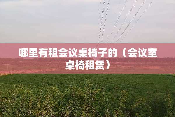 哪里有租会议桌椅子的（会议室桌椅租赁）