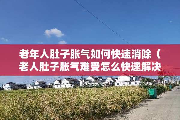 老年人肚子胀气如何快速消除（老人肚子胀气难受怎么快速解决）
