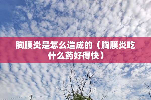 胸膜炎是怎么造成的（胸膜炎吃什么药好得快）