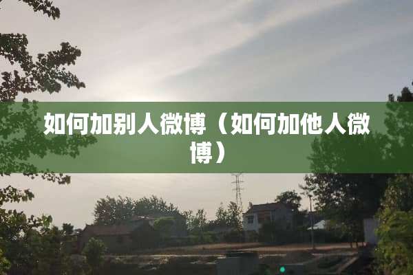 如何加别人微博（如何加他人微博）