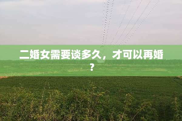 二婚女需要谈多久，才可以再婚？