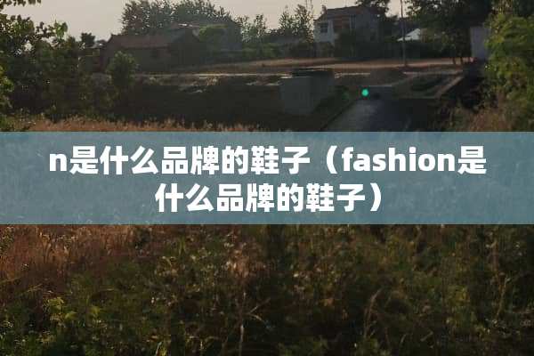 n是什么品牌的鞋子（fashion是什么品牌的鞋子）