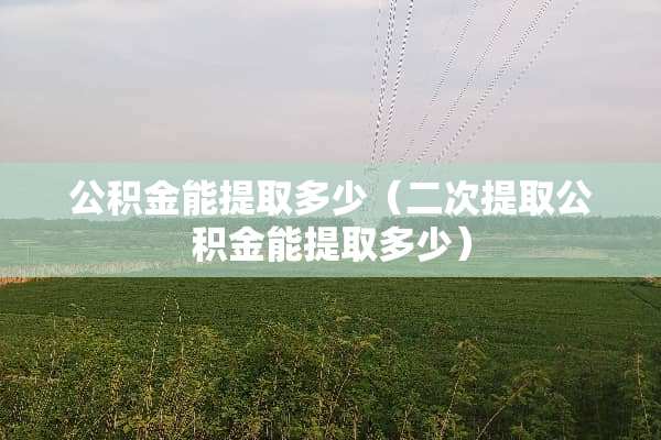 公积金能提取多少（二次提取公积金能提取多少）
