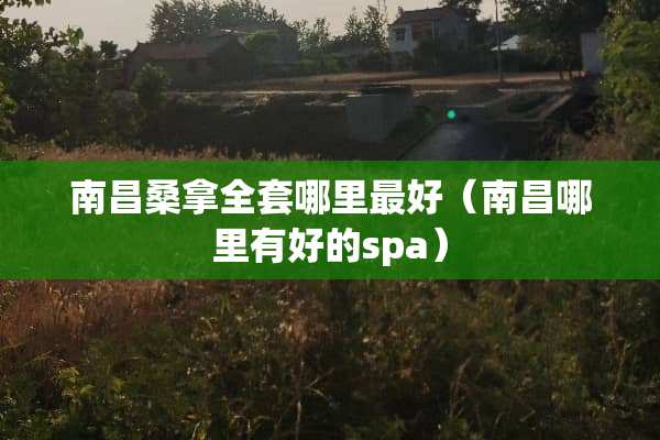 南昌桑拿全套哪里最好（南昌哪里有好的spa）
