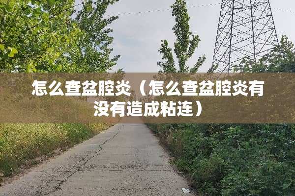 怎么查盆腔炎（怎么查盆腔炎有没有造成粘连）