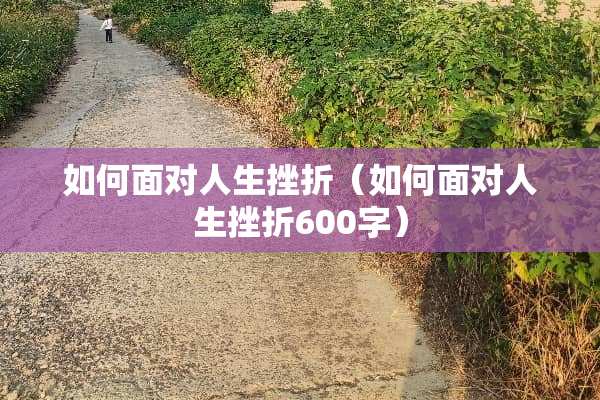 如何面对人生挫折（如何面对人生挫折600字）