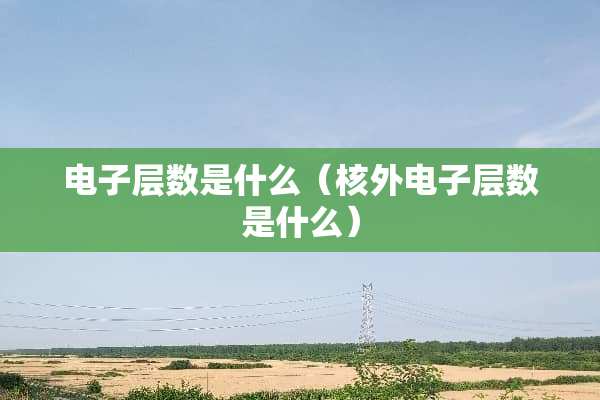 电子层数是什么（核外电子层数是什么）