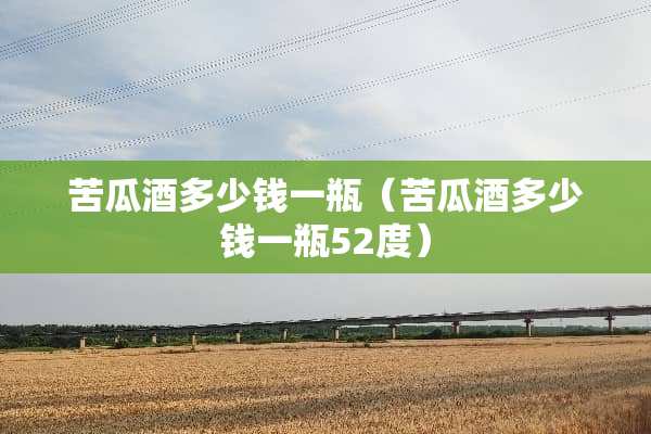苦瓜酒多少钱一瓶（苦瓜酒多少钱一瓶52度）