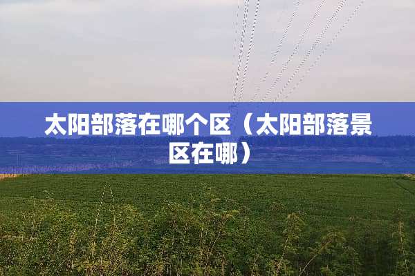 太阳部落在哪个区（太阳部落景区在哪）
