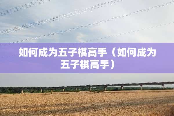 如何成为五子棋高手（如何成为五子棋高手）