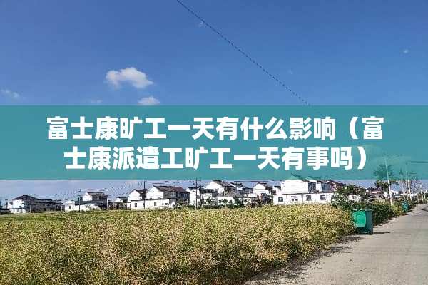 富士康旷工一天有什么影响（富士康派遣工旷工一天有事吗）