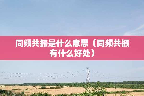 同频共振是什么意思（同频共振有什么好处）