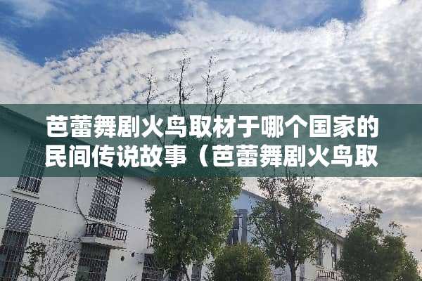 芭蕾舞剧火鸟取材于哪个国家的民间传说故事（芭蕾舞剧火鸟取材于哪个国家的名字）