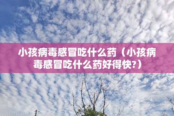 小孩**感冒吃什么药（小孩**感冒吃什么药好得快?）