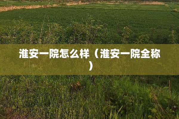 淮安一院怎么样（淮安一院全称）