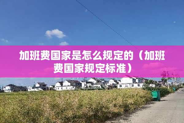加班费国家是怎么规定的（加班费国家规定标准）