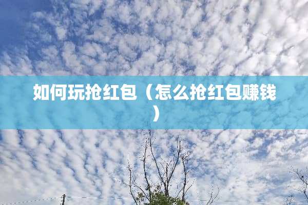 如何玩抢红包（怎么抢红包赚钱）