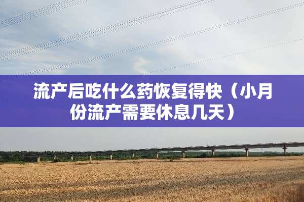 流产后吃什么药恢复得快（小月份流产需要休息几天）