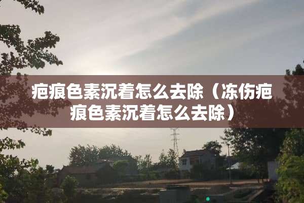 疤痕色素沉着怎么去除（冻伤疤痕色素沉着怎么去除）