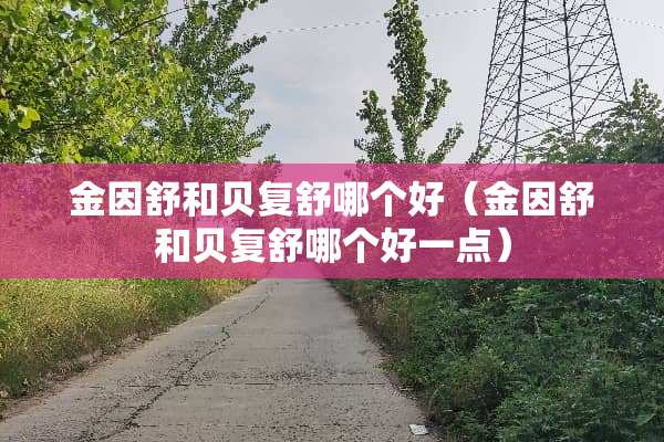 金因舒和贝复舒哪个好（金因舒和贝复舒哪个好一点）