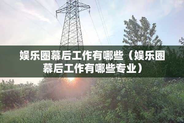 娱乐圈幕后工作有哪些（娱乐圈幕后工作有哪些专业）