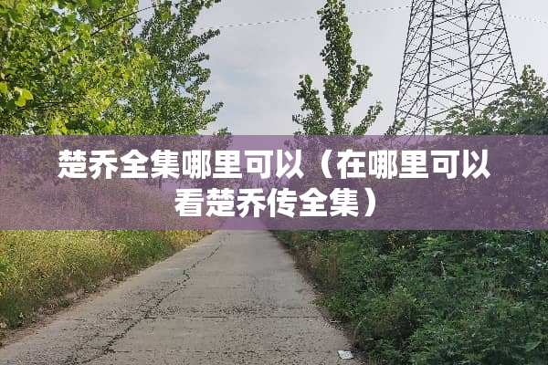 楚乔全集哪里可以（在哪里可以看楚乔传全集）