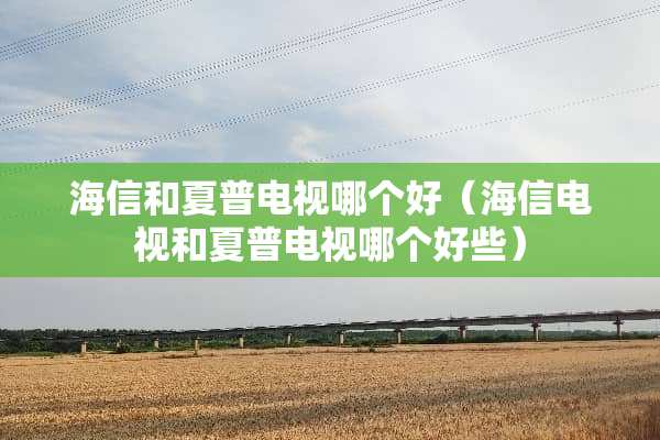 海信和夏普电视哪个好（海信电视和夏普电视哪个好些）