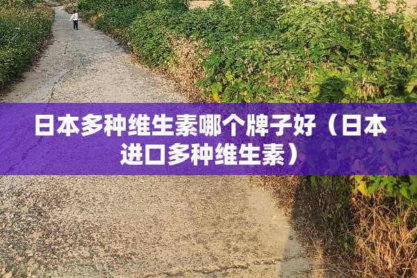 日本多种维生素哪个牌子好（日本进口多种维生素）