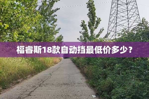 福睿斯18款自动挡最低价多少？