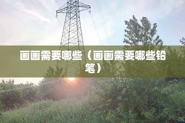 画画需要哪些（画画需要哪些铅笔）