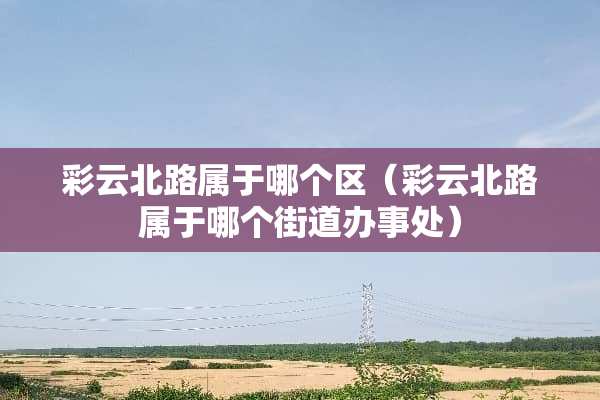 彩云北路属于哪个区（彩云北路属于哪个街道办事处）