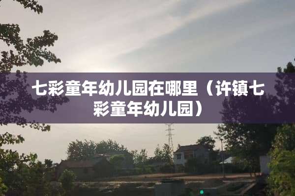 七彩童年幼儿园在哪里（许镇七彩童年幼儿园）