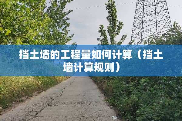 挡土墙的工程量如何计算（挡土墙计算规则）