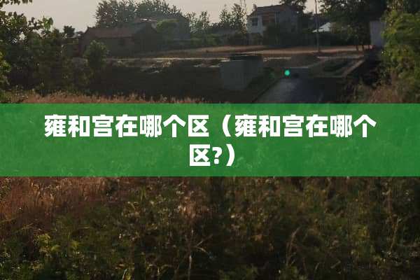雍和宫在哪个区（雍和宫在哪个区?）