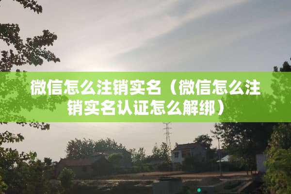 微信怎么注销实名（微信怎么注销实名认证怎么解绑）