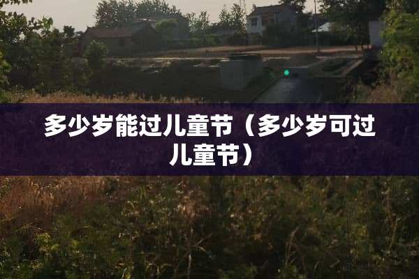 多少岁能过儿童节（多少岁可过儿童节）