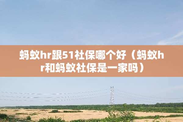蚂蚁hr跟51社保哪个好（蚂蚁hr和蚂蚁社保是一家吗）