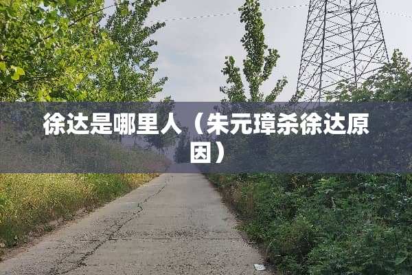 徐达是哪里人（朱元璋杀徐达原因）