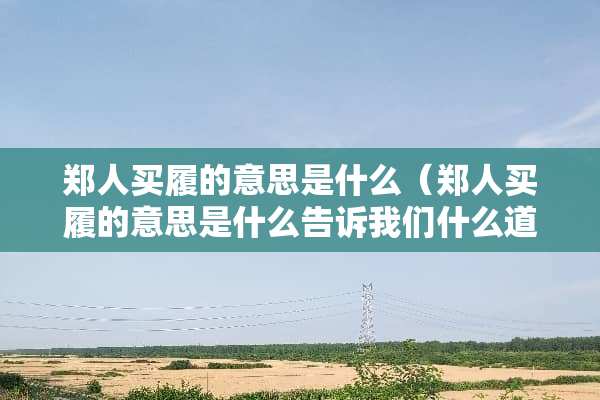 郑人买履的意思是什么（郑人买履的意思是什么告诉我们什么道理）