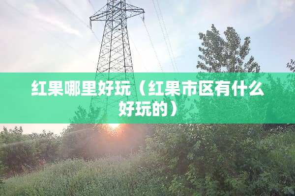 红果哪里好玩（红果市区有什么好玩的）