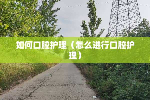 如何口腔护理（怎么进行口腔护理）