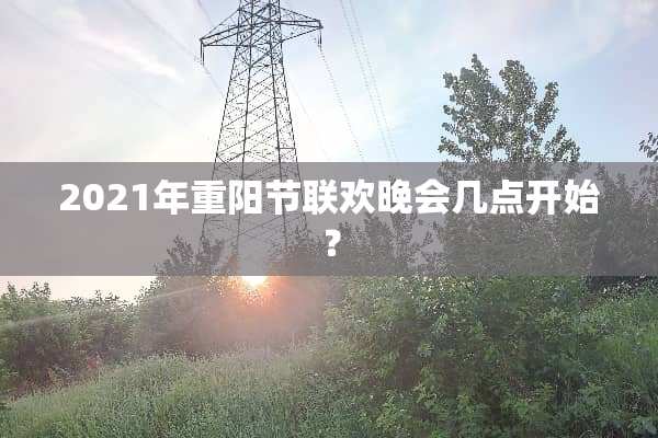 2021年重阳节联欢晚会几点开始？