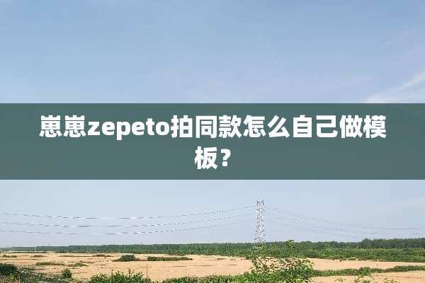 崽崽zepeto拍同款怎么自己做模板？