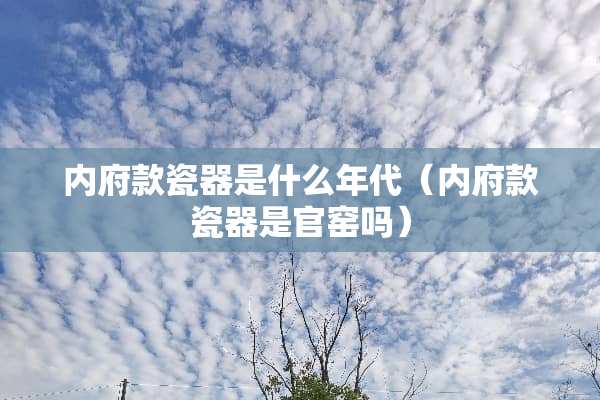 内府款瓷器是什么年代（内府款瓷器是官窑吗）