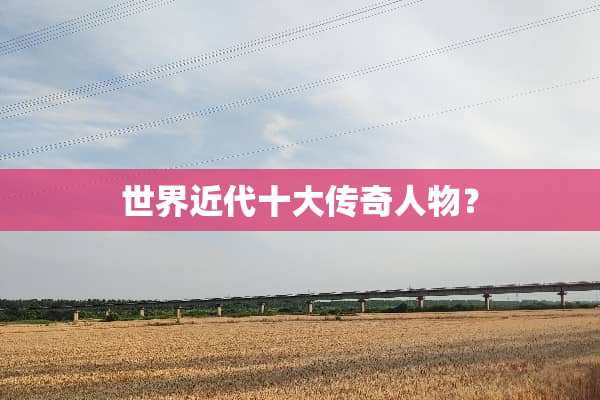 世界近代十大传奇人物？