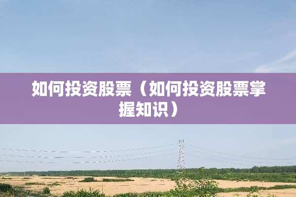如何投资股票（如何投资股票掌握知识）