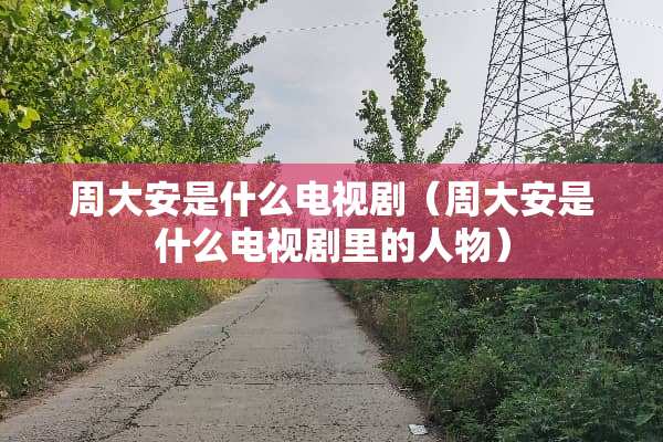周大安是什么电视剧（周大安是什么电视剧里的人物）