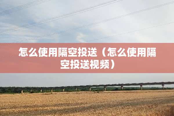 怎么使用隔空投送（怎么使用隔空投送视频）